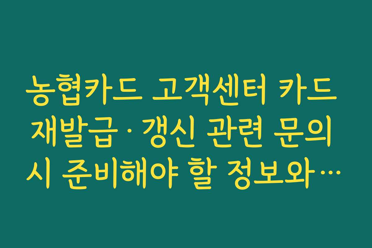농협카드 고객센터 카드 재발급·갱신 관련 문의 시 준비해야 할 정보와 절차
