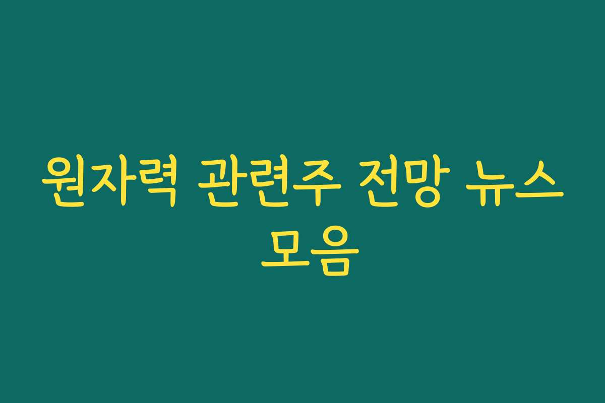 원자력 관련주 전망 뉴스 모음