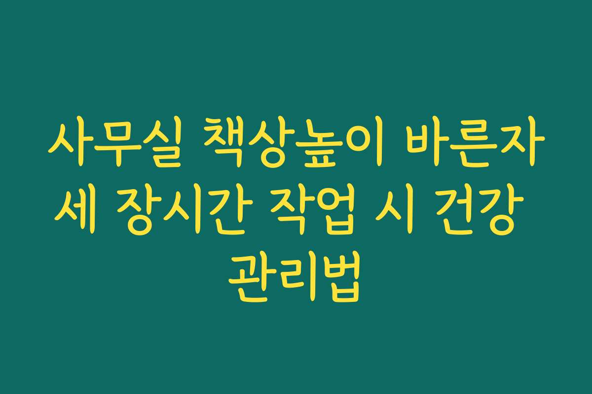 사무실 책상높이 바른자세 장시간 작업 시 건강 관리법