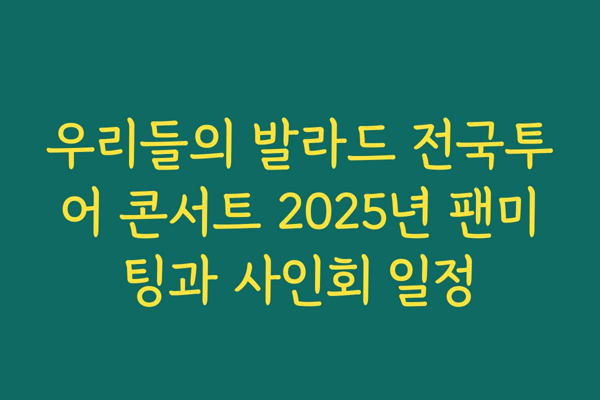 우리들의 발라드 전국투어 콘서트 2025년 팬미팅과 사인회 일정