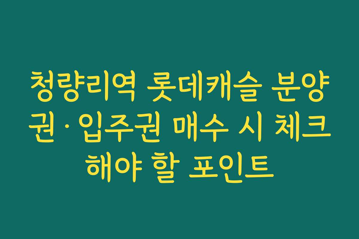청량리역 롯데캐슬 분양권·입주권 매수 시 체크해야 할 포인트