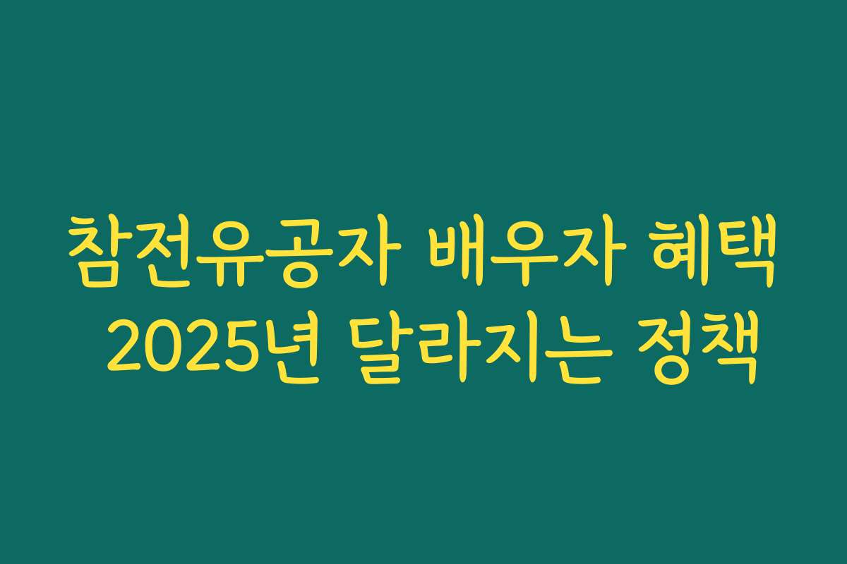 참전유공자 배우자 혜택 2025년 달라지는 정책