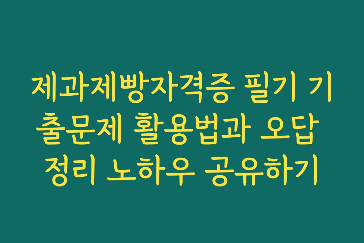제과제빵자격증 필기 기출문제 활용법과 오답 정리 노하우 공유하기