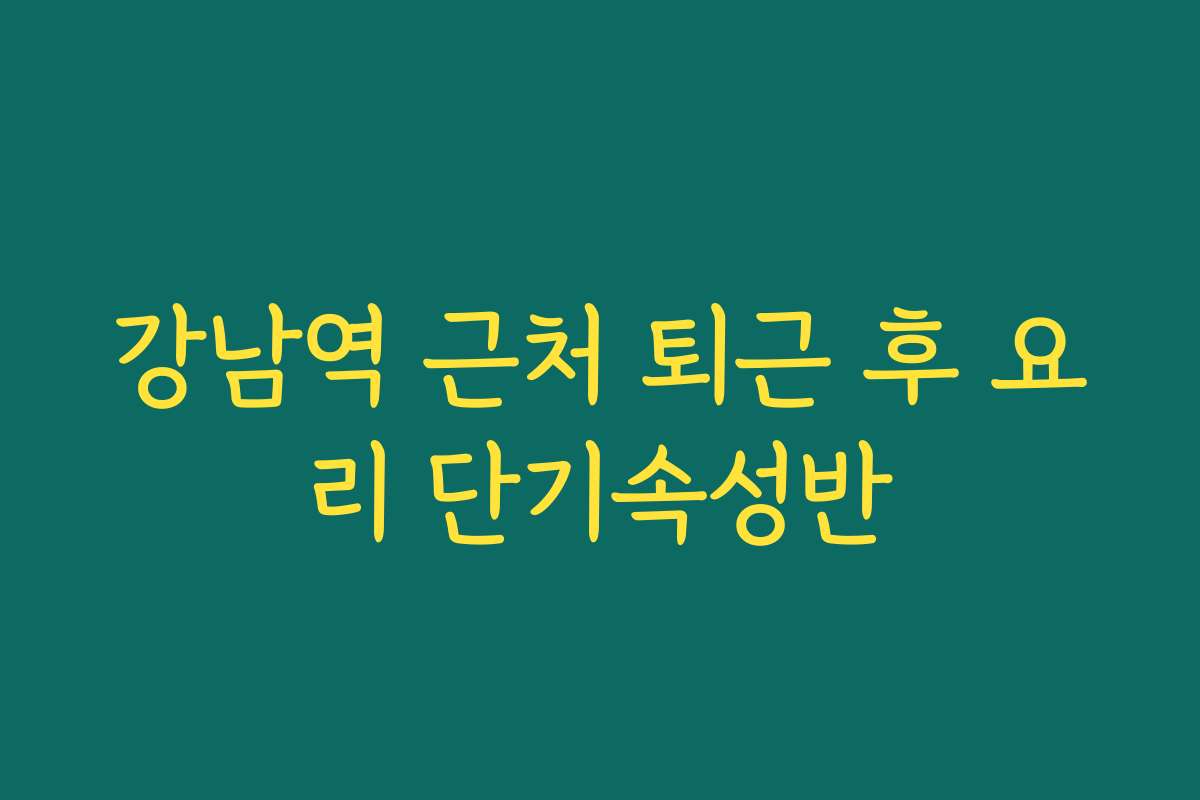강남역 근처 퇴근 후 요리 단기속성반