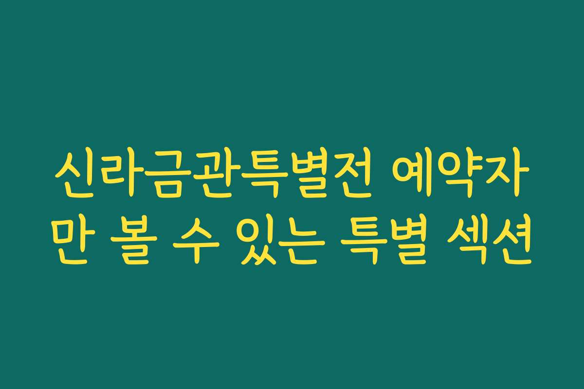 신라금관특별전 예약자만 볼 수 있는 특별 섹션