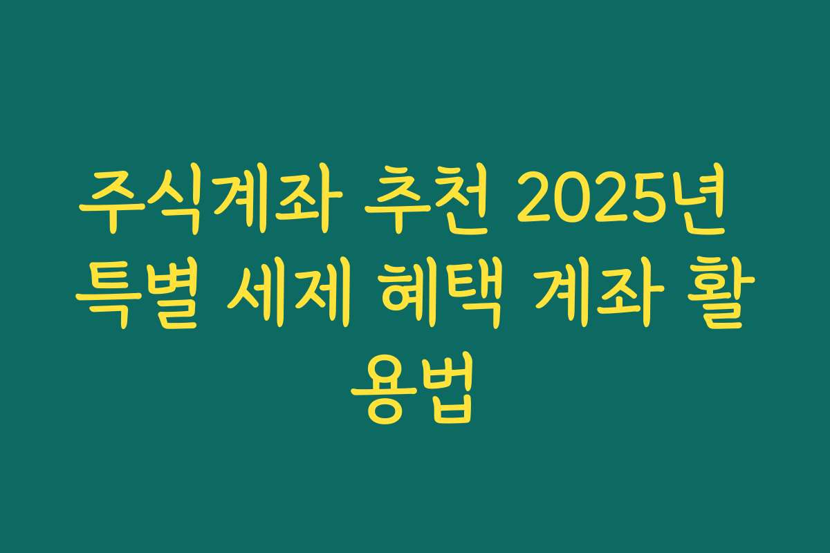 주식계좌 추천 2025년 특별 세제 혜택 계좌 활용법