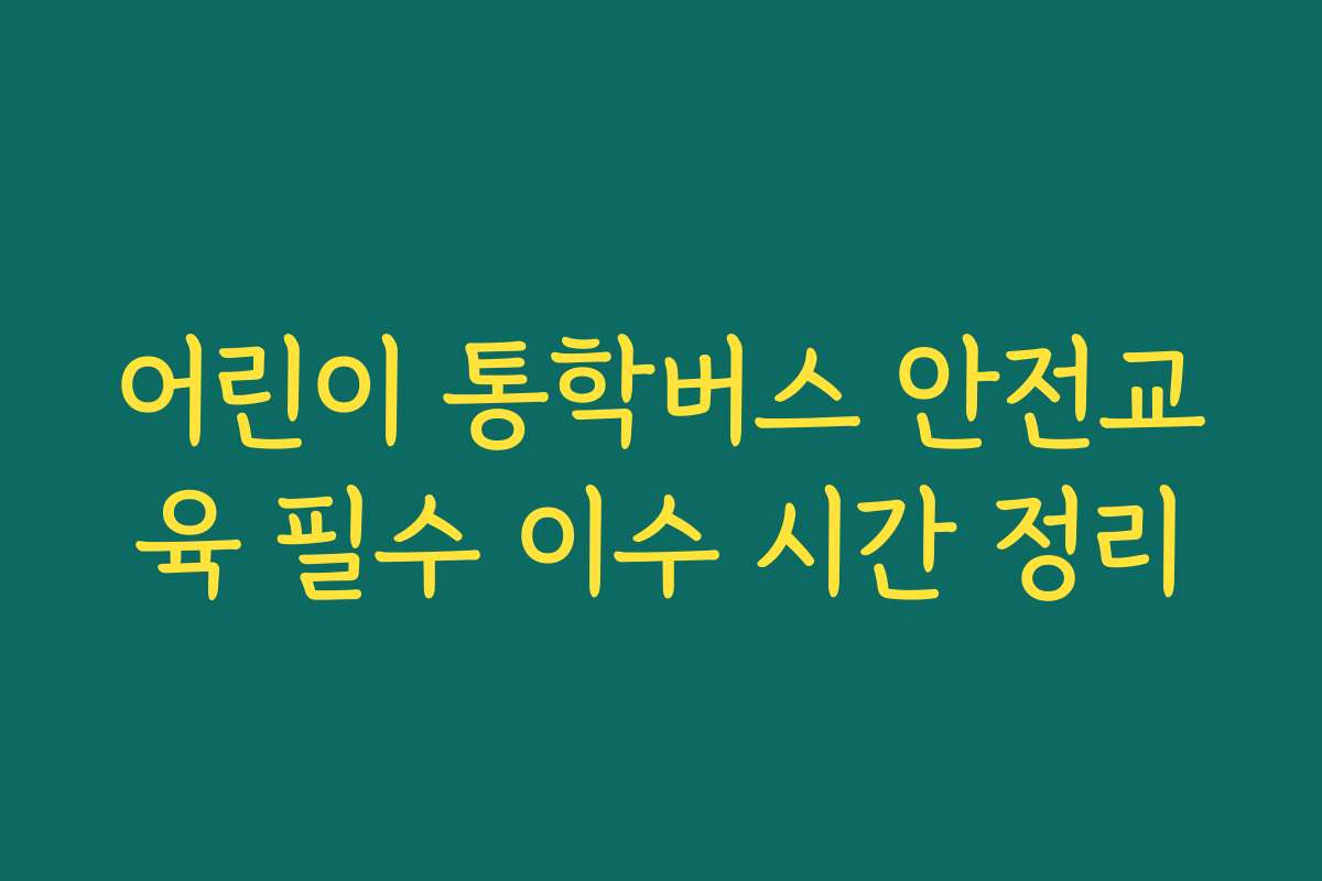 어린이 통학버스 안전교육 필수 이수 시간 정리