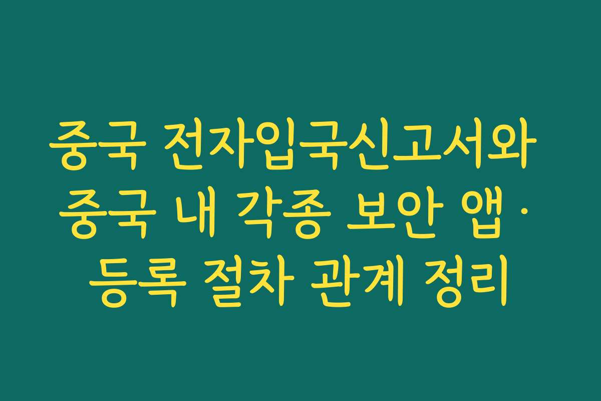 중국 전자입국신고서와 중국 내 각종 보안 앱·등록 절차 관계 정리