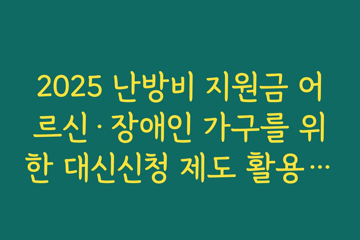 2025 난방비 지원금 어르신·장애인 가구를 위한 대신신청 제도 활용 팁 정리하기