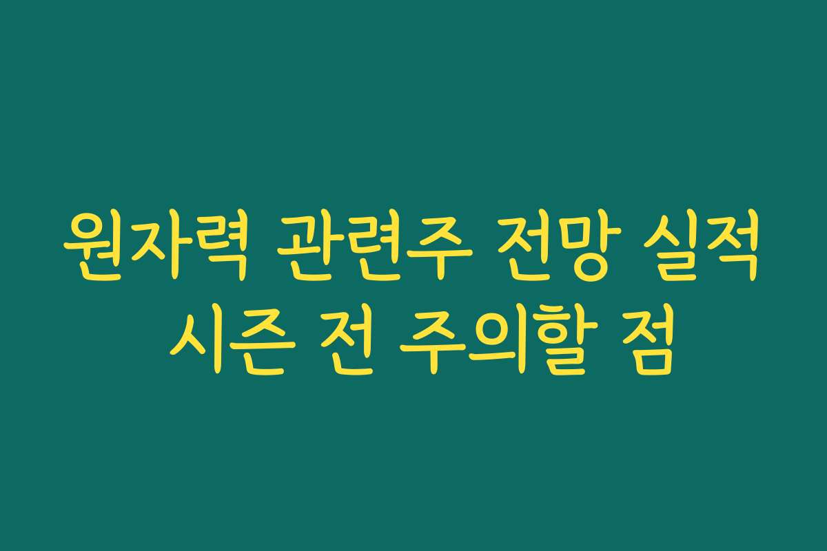 원자력 관련주 전망 실적 시즌 전 주의할 점