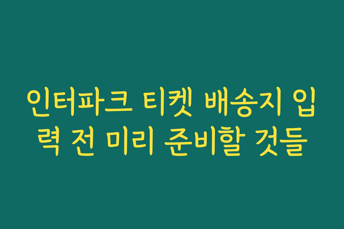 인터파크 티켓 배송지 입력 전 미리 준비할 것들