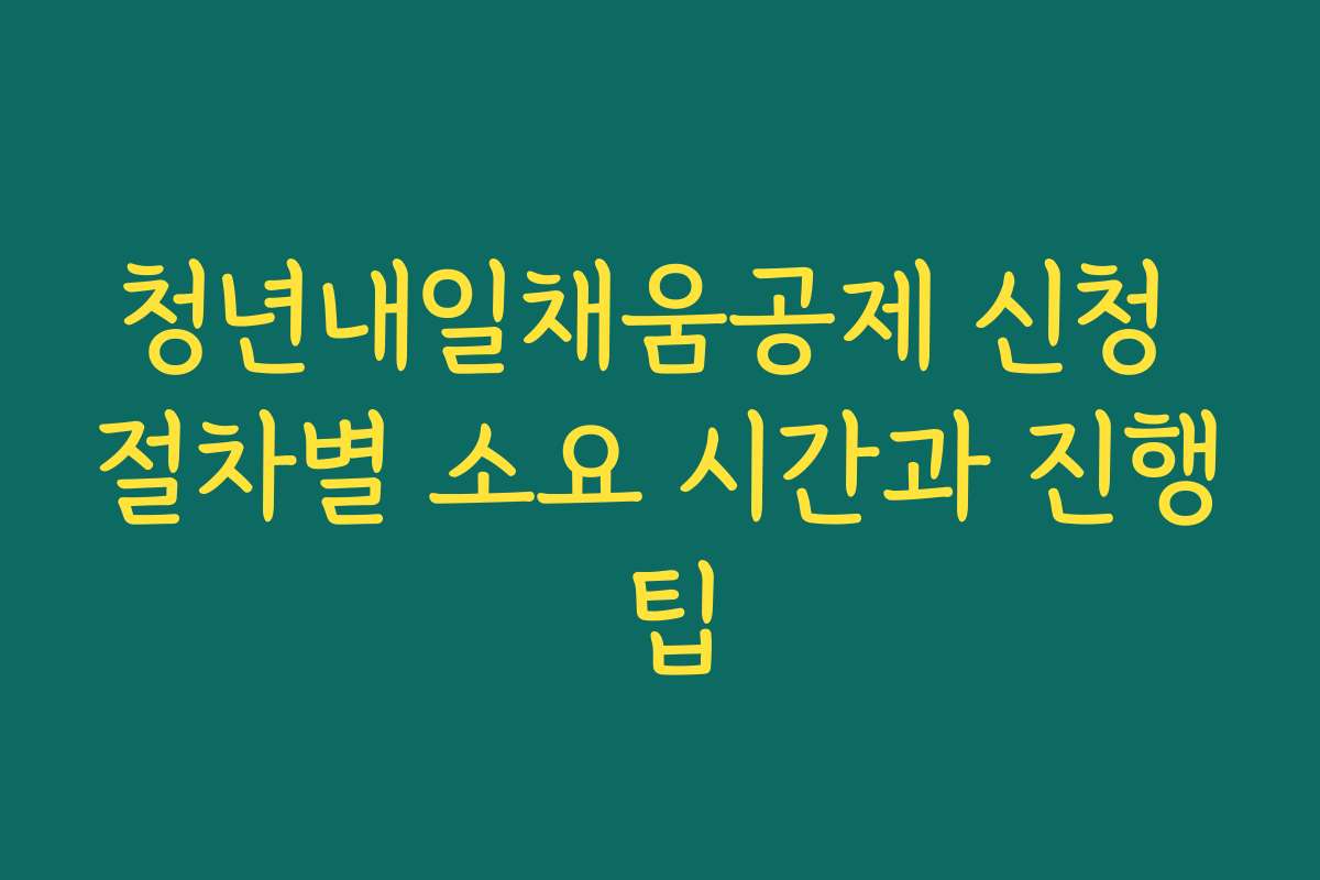 청년내일채움공제 신청 절차별 소요 시간과 진행 팁
