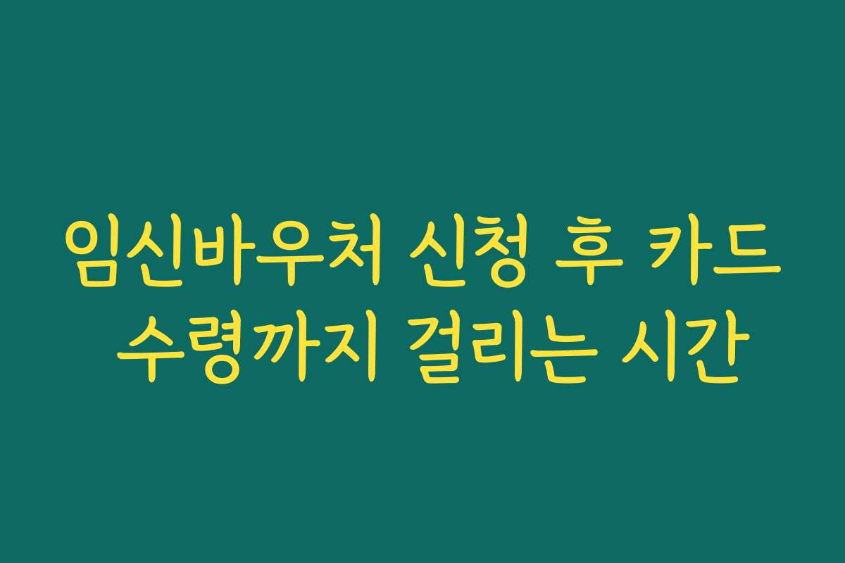 임신바우처 신청 후 카드 수령까지 걸리는 시간
