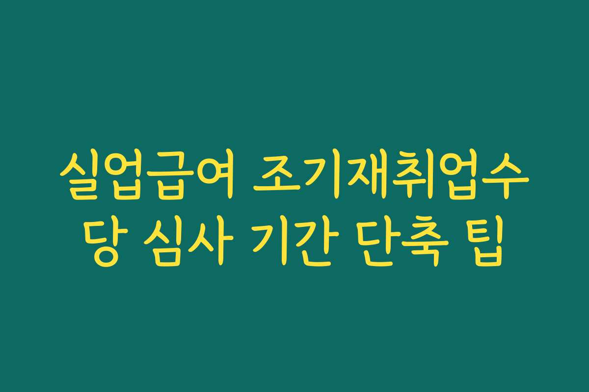 실업급여 조기재취업수당 심사 기간 단축 팁