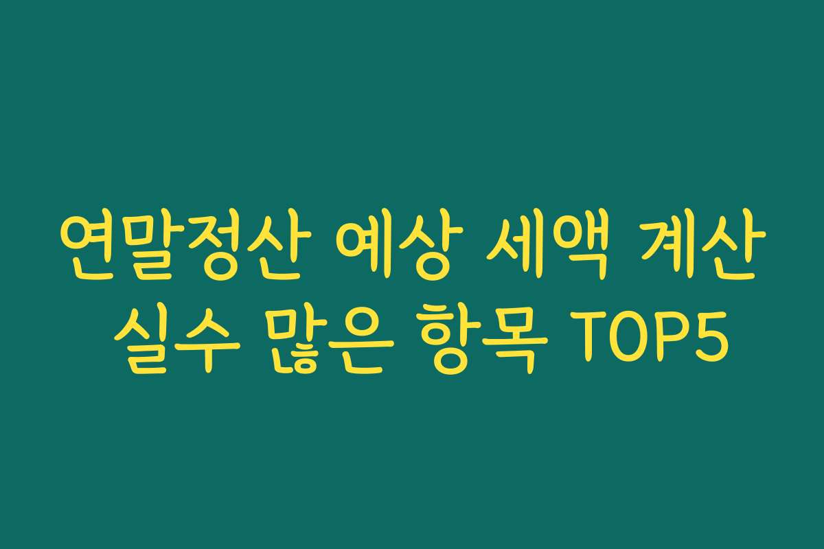 연말정산 예상 세액 계산 실수 많은 항목 TOP5