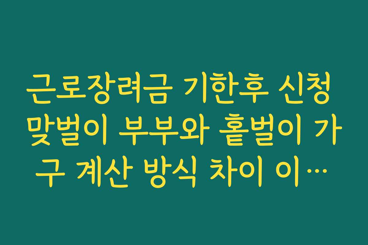 근로장려금 기한후 신청 맞벌이 부부와 홑벌이 가구 계산 방식 차이 이해하기