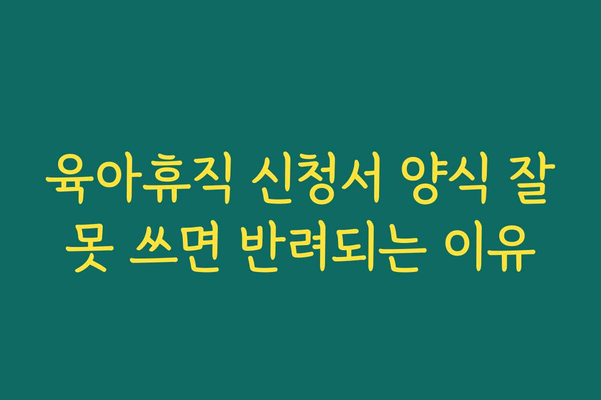 육아휴직 신청서 양식 잘못 쓰면 반려되는 이유