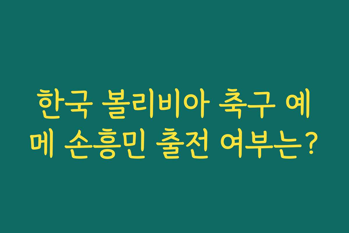 한국 볼리비아 축구 예메 손흥민 출전 여부는?