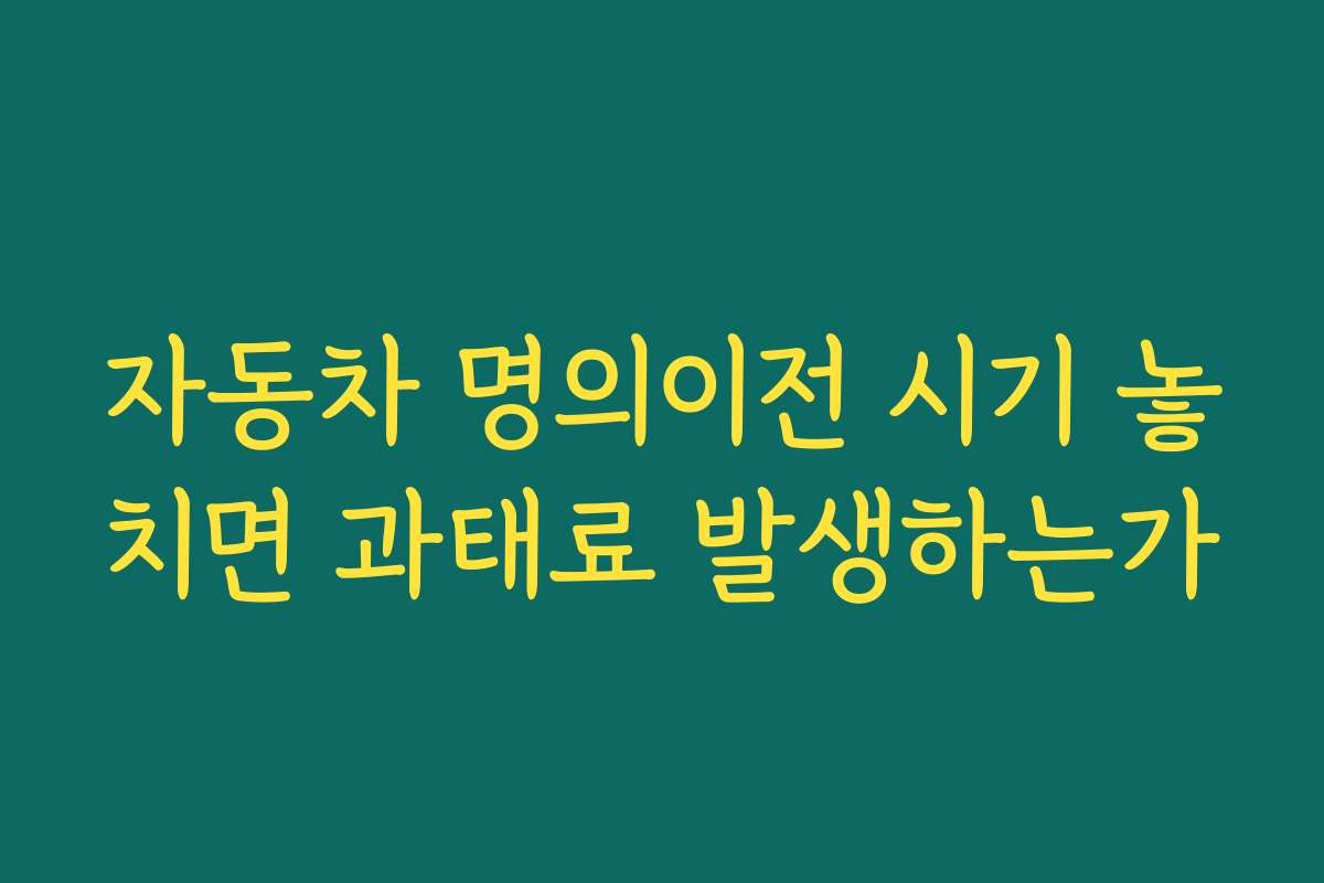 자동차 명의이전 시기 놓치면 과태료 발생하는가