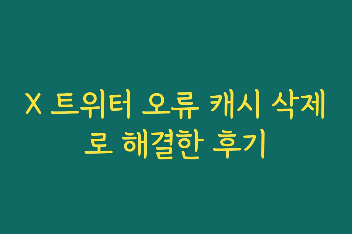 X 트위터 오류 캐시 삭제로 해결한 후기