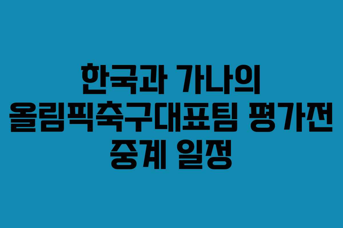 한국과 가나의 올림픽축구대표팀 평가전 중계 일정