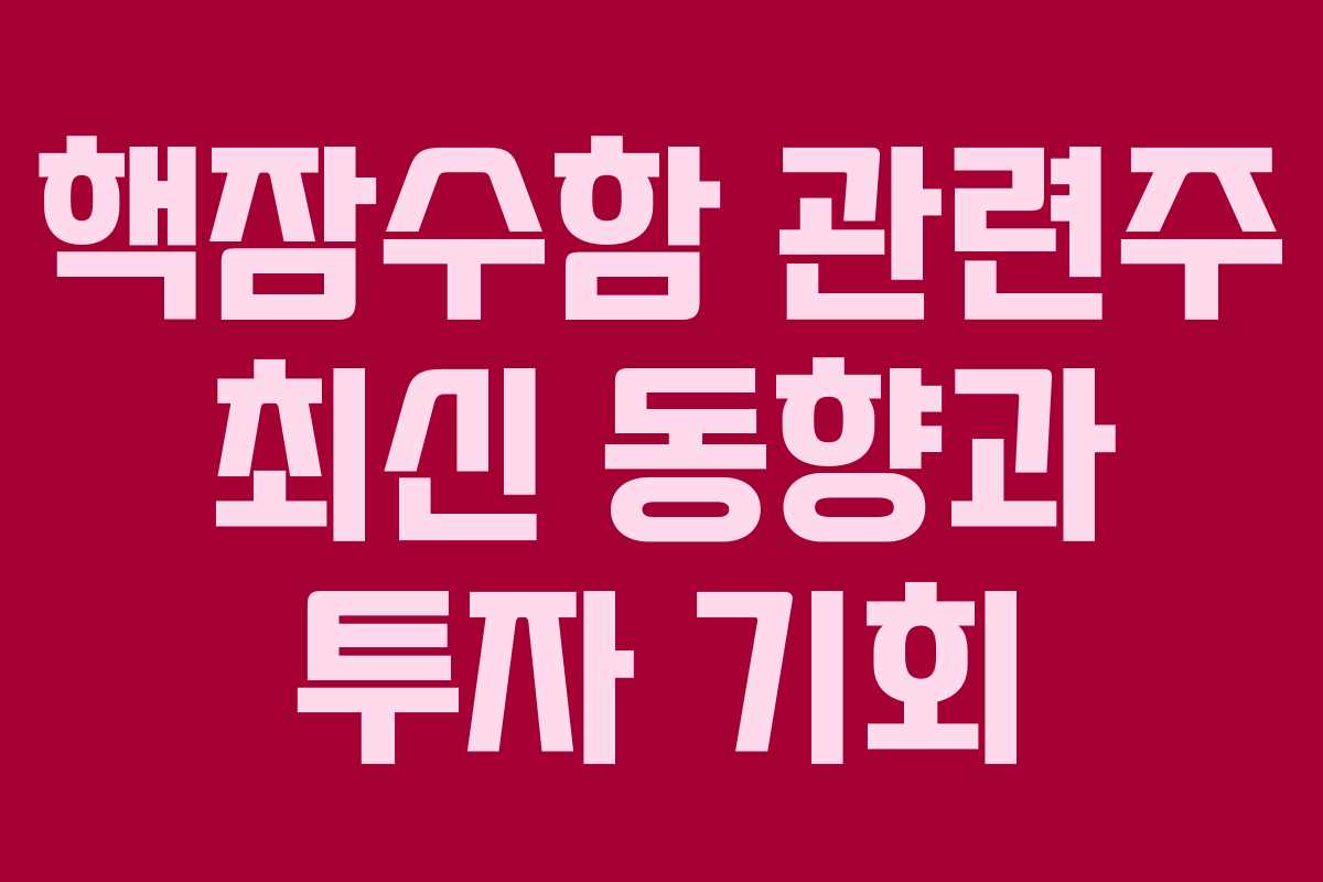 핵잠수함 관련주 최신 동향과 투자 기회 핵잠수함 관련주 최신 동향과 투자 기회