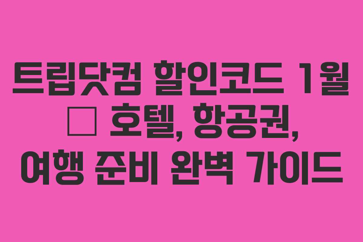 트립닷컴 할인코드 1월 – 호텔, 항공권, 여행 준비 완벽 가이드