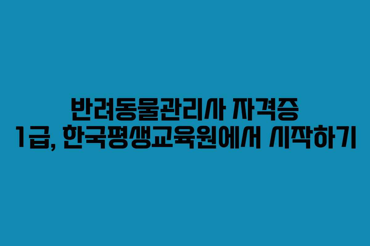 반려동물관리사 자격증 1급, 한국평생교육원에서 시작하기