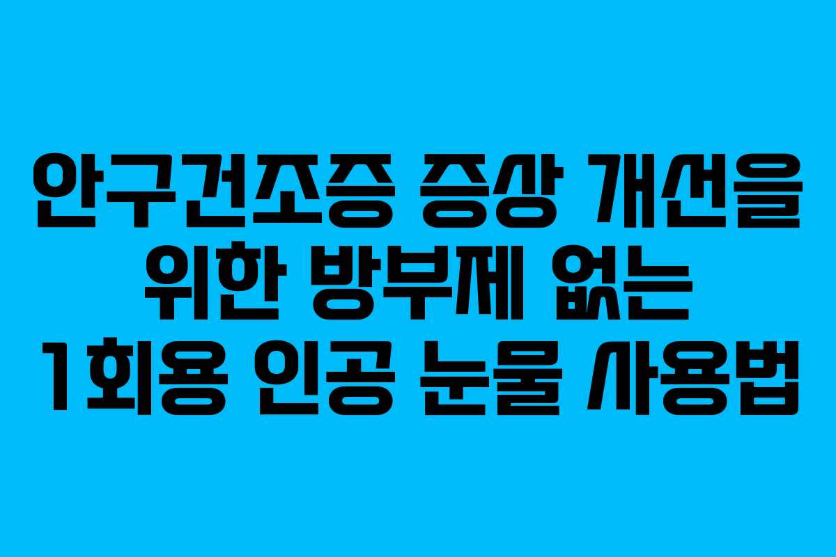 안구건조증 증상 개선을 위한 방부제 없는 1회용 인공 눈물 사용법