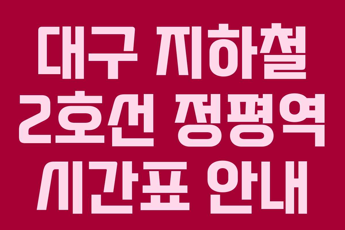 대구 지하철 2호선 정평역 시간표 안내
