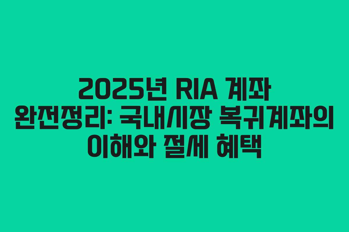 2025년 RIA 계좌 완전정리: 국내시장 복귀계좌의 이해와 절세 혜택