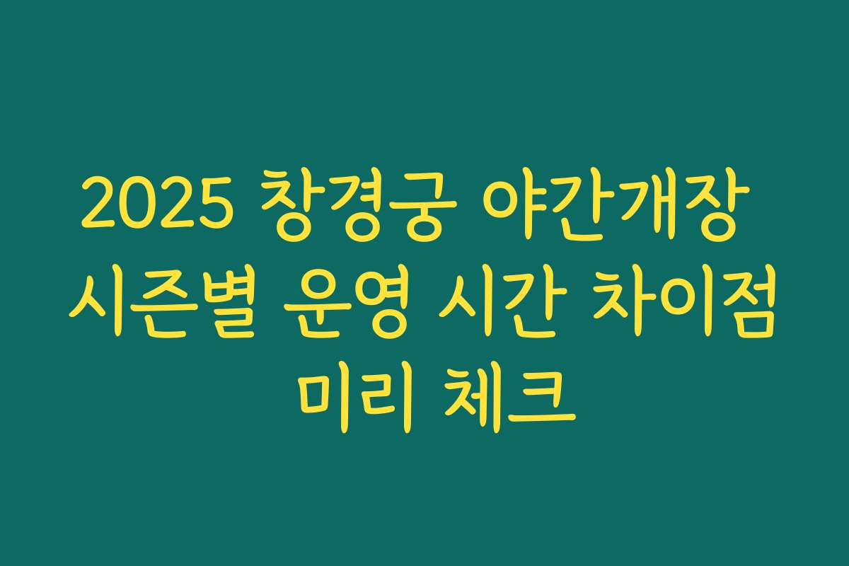 2025 창경궁 야간개장 시즌별 운영 시간 차이점 미리 체크