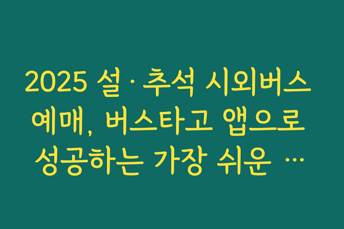 2025 설·추석 시외버스 예매, 버스타고 앱으로 성공하는 가장 쉬운 방법