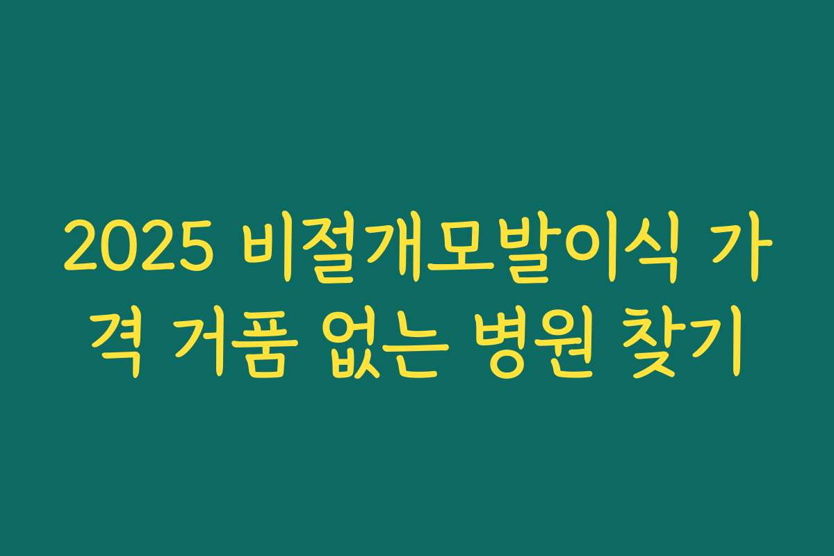 2025 비절개모발이식 가격 거품 없는 병원 찾기