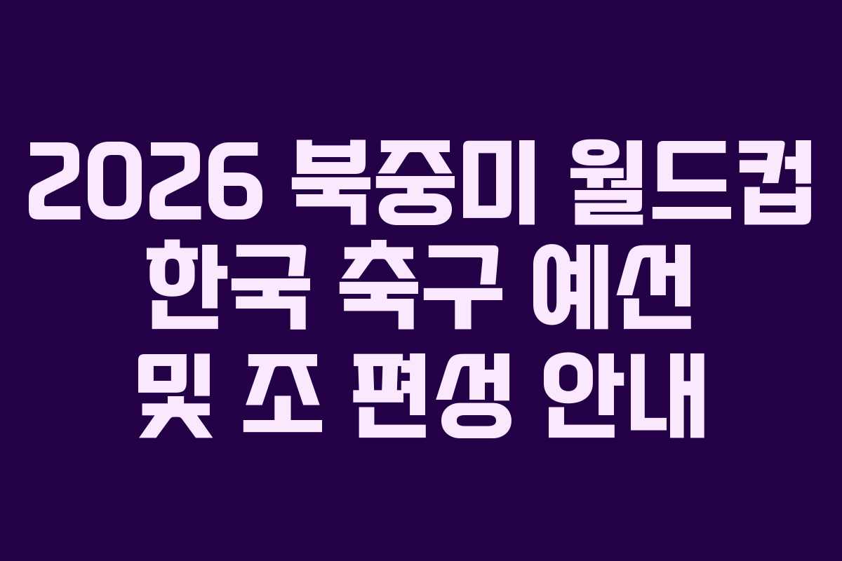 2026 북중미 월드컵 한국 축구 예선 및 조 편성 안내