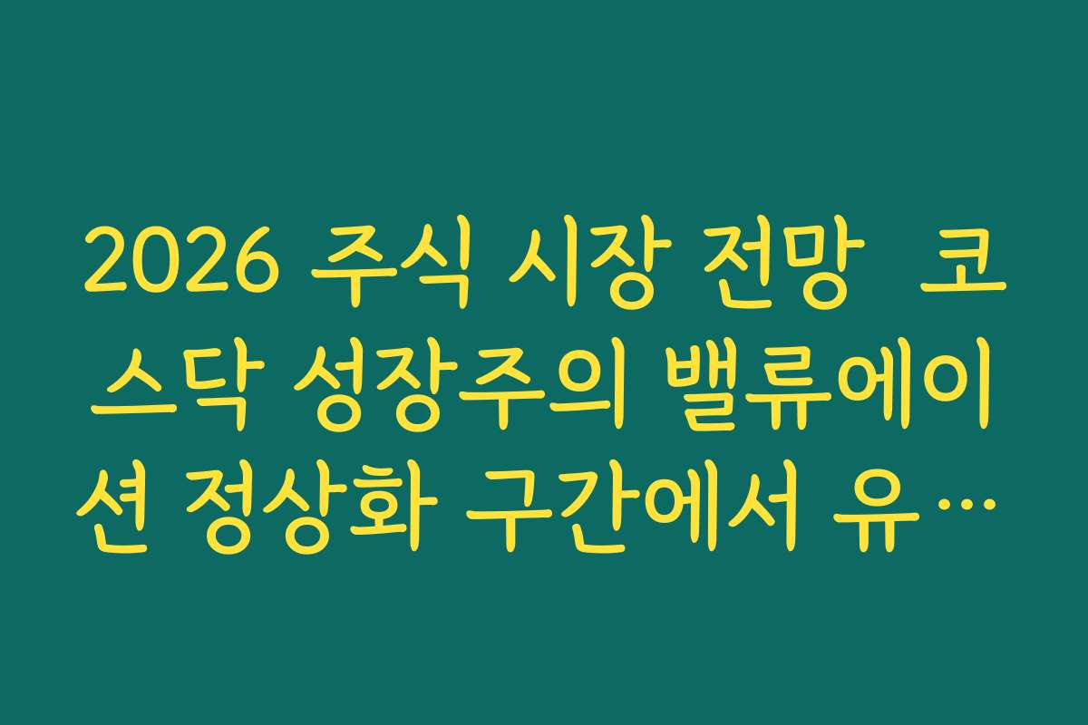 2026 주식 시장 전망  코스닥 성장주의 밸류에이션 정상화 구간에서 유의해야 할 점 정리