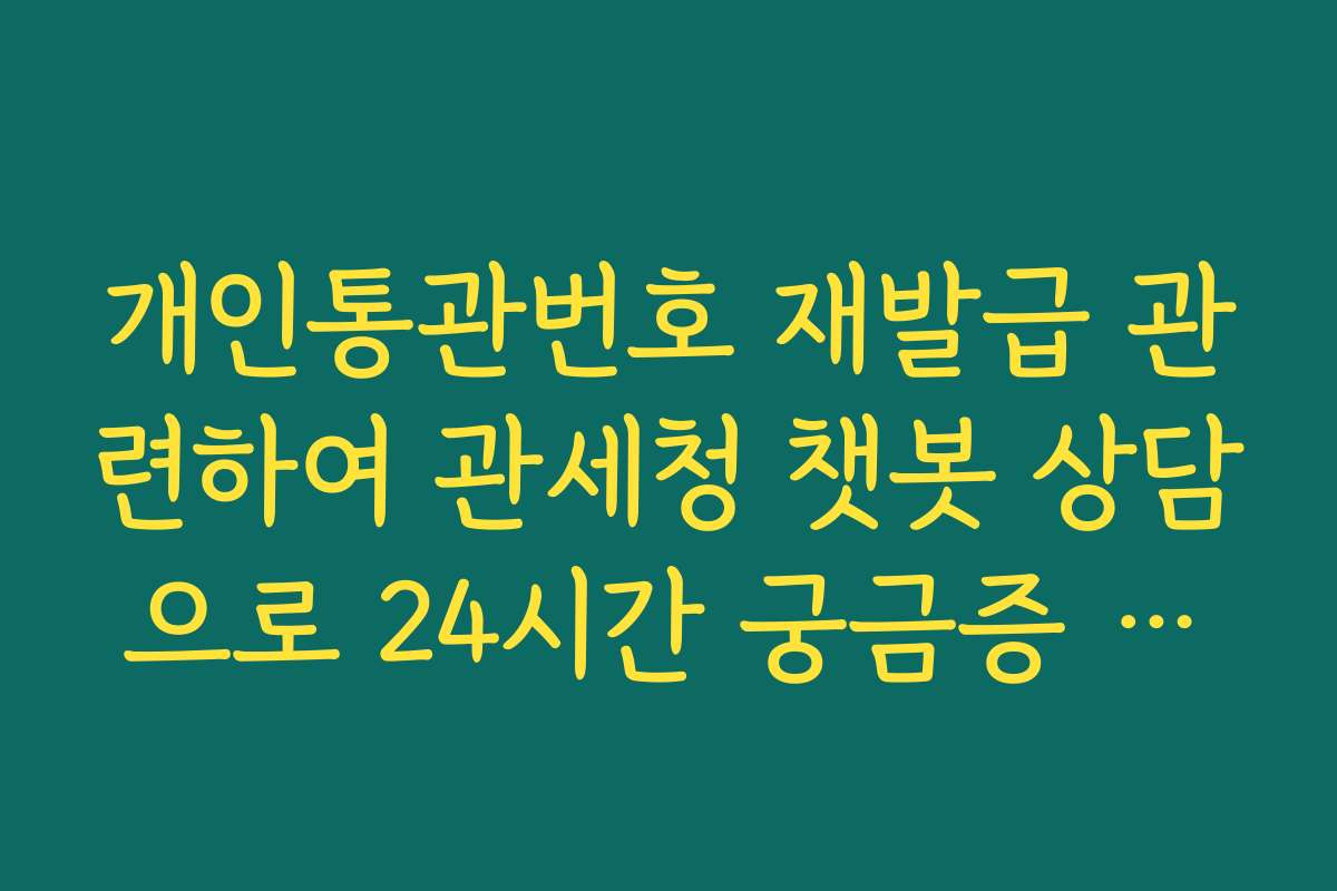 개인통관번호 재발급 관련하여 관세청 챗봇 상담으로 24시간 궁금증 해결