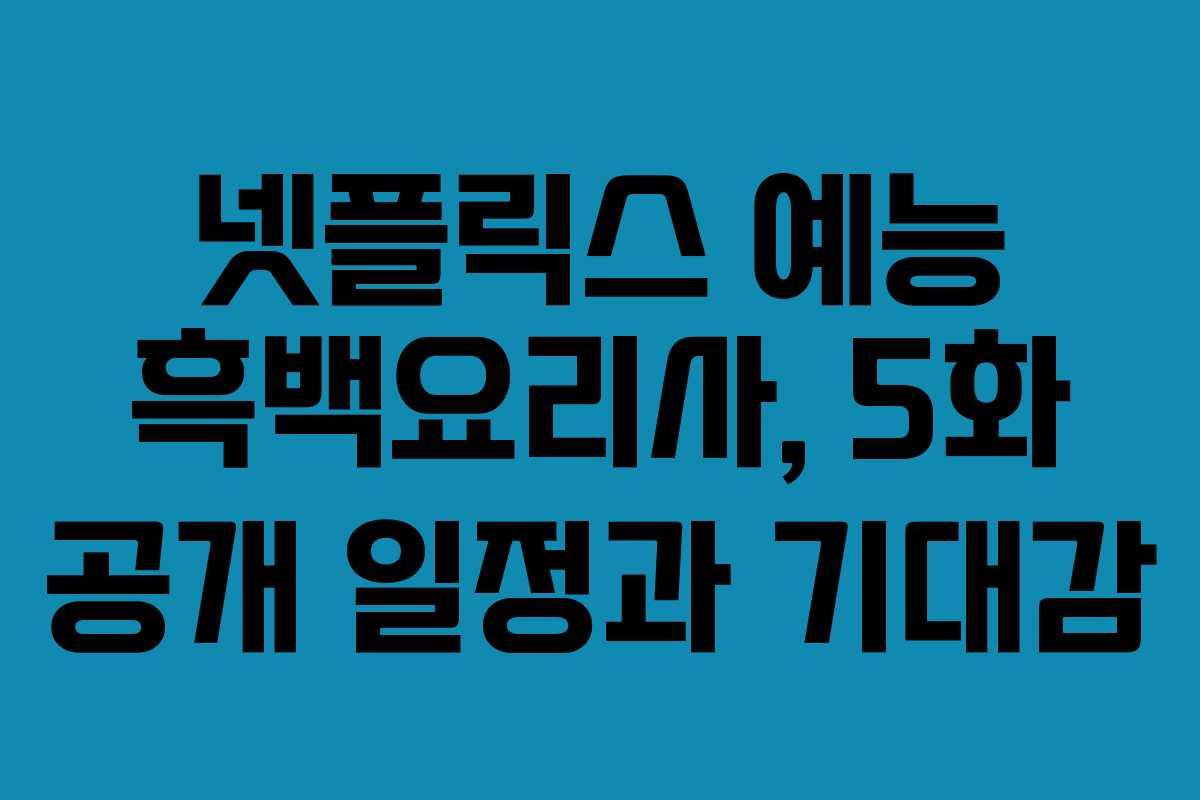 넷플릭스 예능 흑백요리사, 5화 공개 일정과 기대감