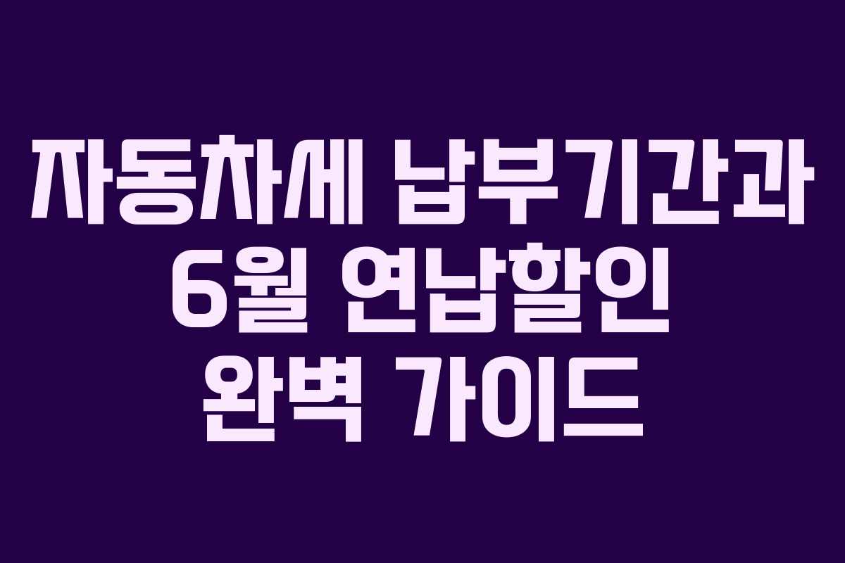 자동차세 납부기간과 6월 연납할인 완벽 가이드