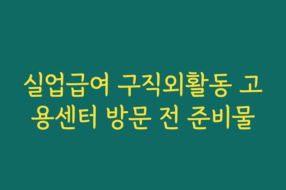 실업급여 구직외활동 고용센터 방문 전 준비물