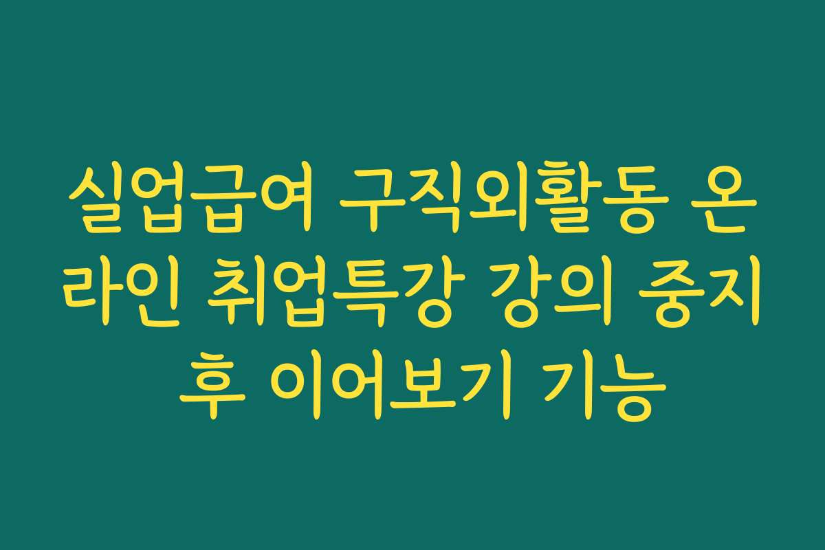 실업급여 구직외활동 온라인 취업특강 강의 중지 후 이어보기 기능