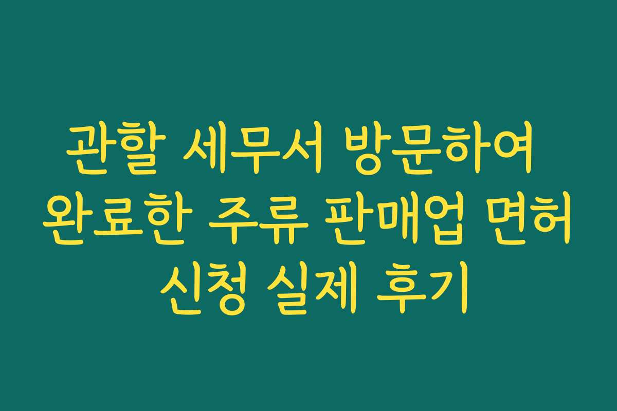 관할 세무서 방문하여 완료한 주류 판매업 면허 신청 실제 후기