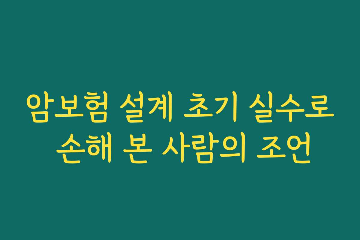 암보험 설계 초기 실수로 손해 본 사람의 조언