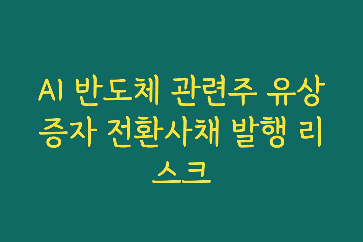 AI 반도체 관련주 유상증자 전환사채 발행 리스크