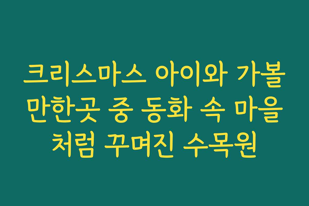 크리스마스 아이와 가볼만한곳 중 동화 속 마을처럼 꾸며진 수목원