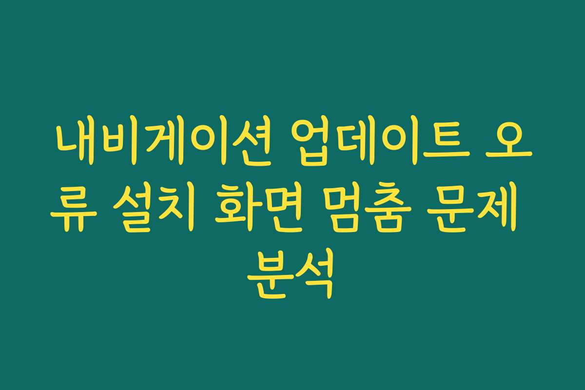 내비게이션 업데이트 오류 설치 화면 멈춤 문제 분석