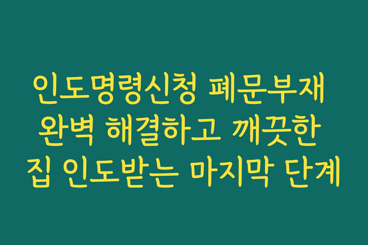 인도명령신청 폐문부재 완벽 해결하고 깨끗한 집 인도받는 마지막 단계
