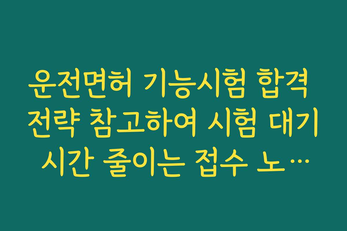 운전면허 기능시험 합격 전략 참고하여 시험 대기 시간 줄이는 접수 노하우