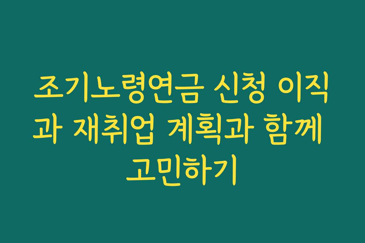 조기노령연금 신청 이직과 재취업 계획과 함께 고민하기