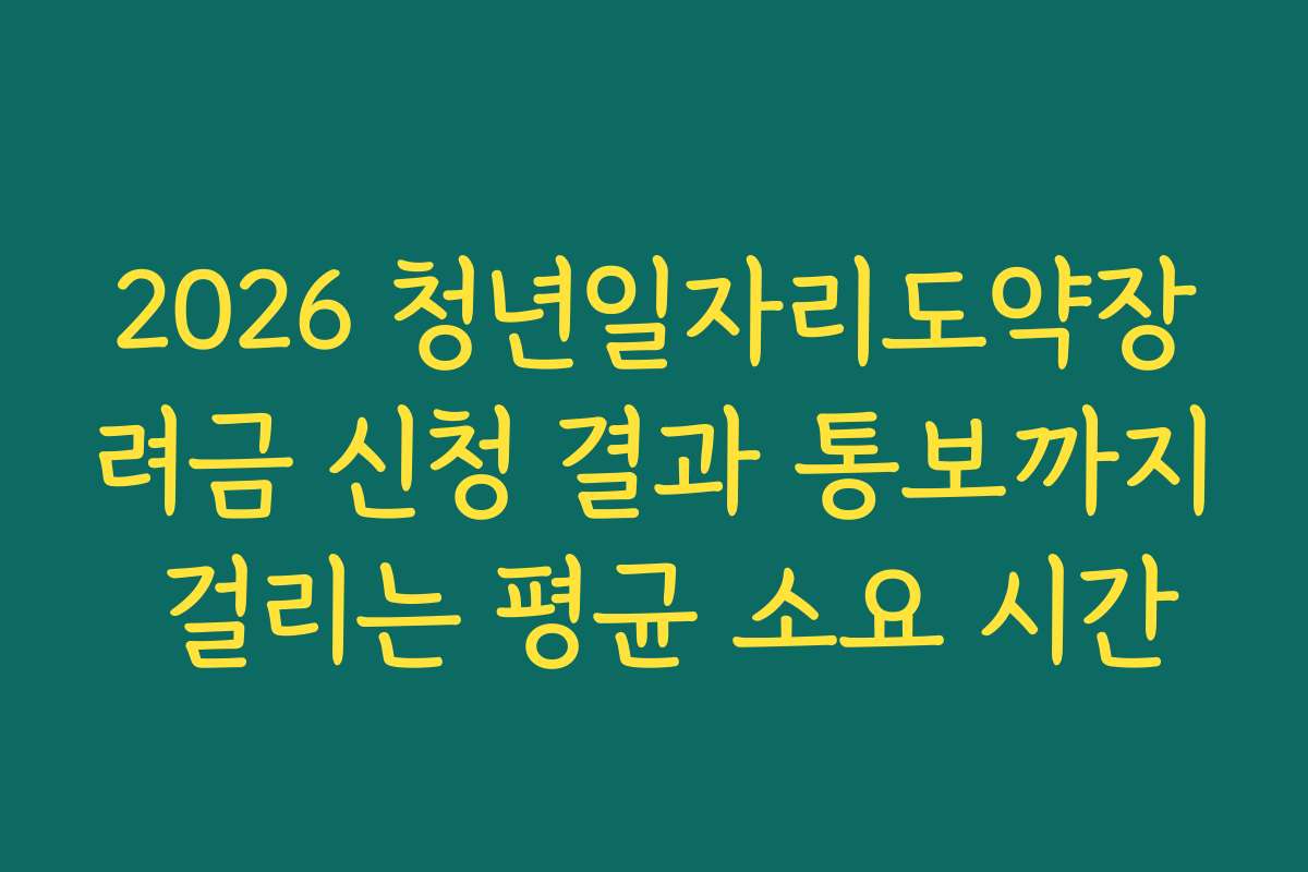 2026 청년일자리도약장려금 신청 결과 통보까지 걸리는 평균 소요 시간